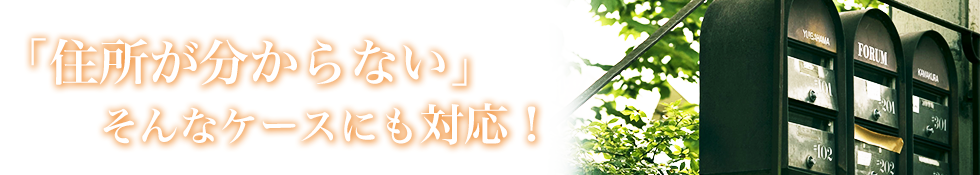 「住所が分からない」そんなケースにも対応！